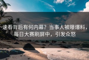 速看背后有何内幕？当事人被曝爆料，每日大赛刷屏中，引发众怒