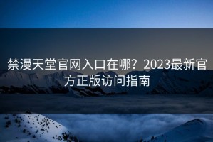 禁漫天堂官网入口在哪？2023最新官方正版访问指南