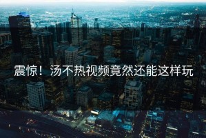 震惊！汤不热视频竟然还能这样玩