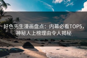 好色先生漫画盘点：内幕必看TOP5，神秘人上榜理由令人揭秘
