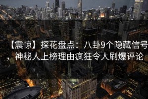 【震惊】探花盘点：八卦9个隐藏信号，神秘人上榜理由疯狂令人刷爆评论