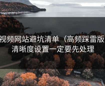 51视频网站避坑清单（高频踩雷版）：清晰度设置一定要先处理