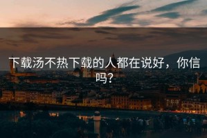 下载汤不热下载的人都在说好，你信吗？
