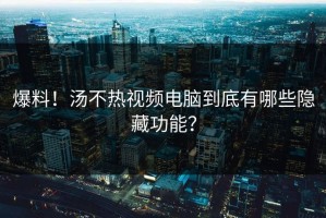 爆料！汤不热视频电脑到底有哪些隐藏功能？
