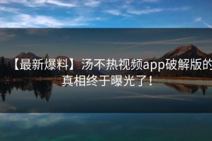 【最新爆料】汤不热视频app破解版的真相终于曝光了！