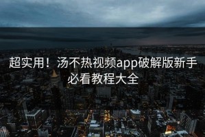 超实用！汤不热视频app破解版新手必看教程大全