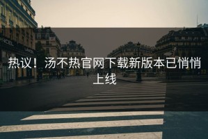 热议！汤不热官网下载新版本已悄悄上线