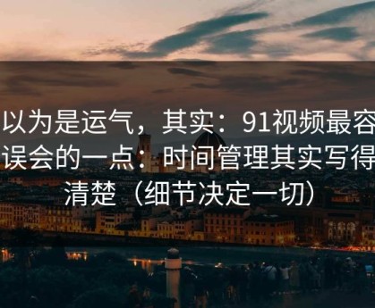 你以为是运气，其实：91视频最容易被误会的一点：时间管理其实写得很清楚（细节决定一切）