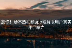 震惊！汤不热视频app破解版用户真实评价曝光