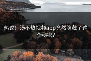 热议！汤不热视频app竟然隐藏了这个秘密？