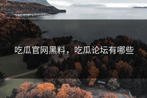 吃瓜官网黑料，吃瓜论坛有哪些