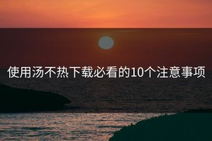 使用汤不热下载必看的10个注意事项