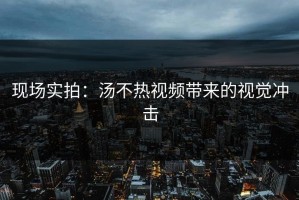 现场实拍：汤不热视频带来的视觉冲击