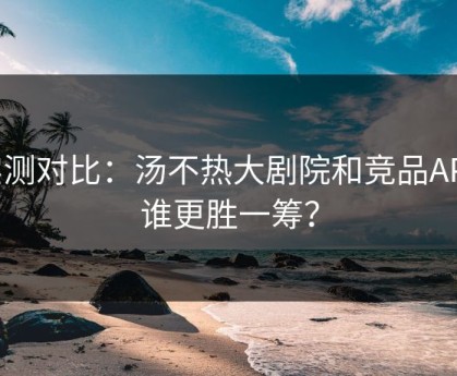 实测对比：汤不热大剧院和竞品APP谁更胜一筹？
