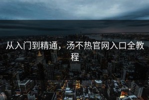 从入门到精通，汤不热官网入口全教程