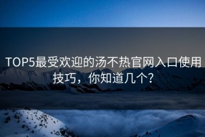 TOP5最受欢迎的汤不热官网入口使用技巧，你知道几个？