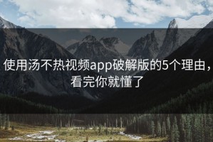 使用汤不热视频app破解版的5个理由，看完你就懂了