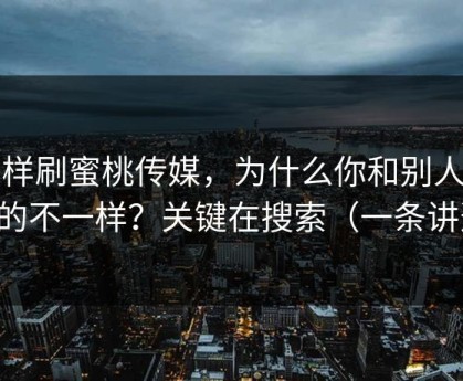 同样刷蜜桃传媒，为什么你和别人看到的不一样？关键在搜索（一条讲透）