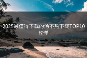 2025最值得下载的汤不热下载TOP10榜单