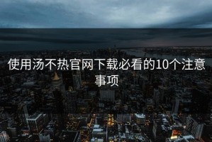 使用汤不热官网下载必看的10个注意事项
