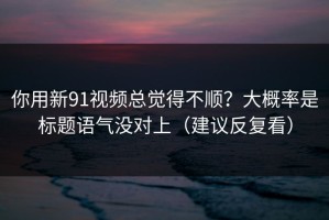 你用新91视频总觉得不顺？大概率是标题语气没对上（建议反复看）