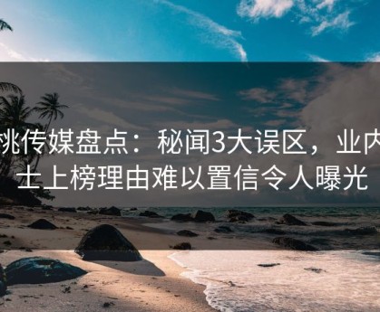 蜜桃传媒盘点：秘闻3大误区，业内人士上榜理由难以置信令人曝光