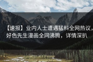 【速报】业内人士遭遇猛料全网热议，好色先生漫画全网沸腾，详情深扒