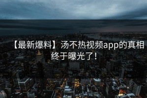 【最新爆料】汤不热视频app的真相终于曝光了！