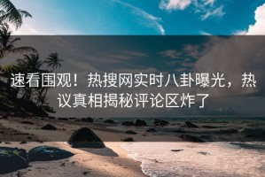 速看围观！热搜网实时八卦曝光，热议真相揭秘评论区炸了