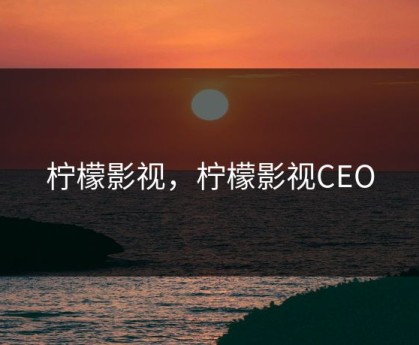 柠檬影视，柠檬影视CEO