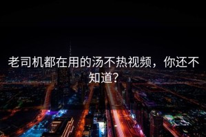 老司机都在用的汤不热视频，你还不知道？
