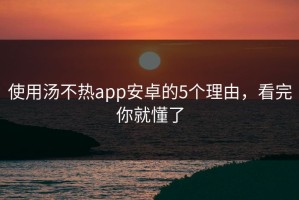 使用汤不热app安卓的5个理由，看完你就懂了