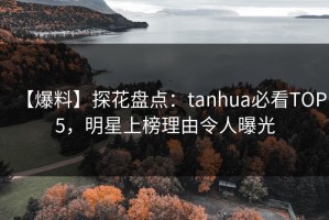 【爆料】探花盘点：tanhua必看TOP5，明星上榜理由令人曝光