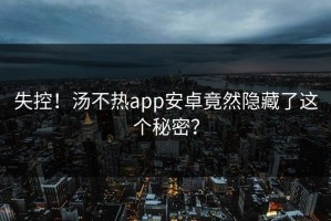 失控！汤不热app安卓竟然隐藏了这个秘密？