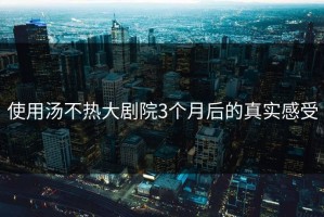 使用汤不热大剧院3个月后的真实感受