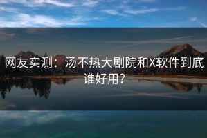 网友实测：汤不热大剧院和X软件到底谁好用？
