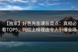 【独家】好色先生漫画盘点：真相必看TOP5，网红上榜理由令人引爆全场