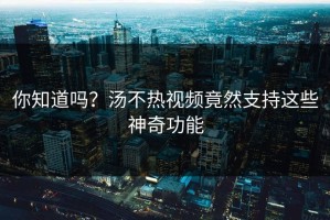 你知道吗？汤不热视频竟然支持这些神奇功能
