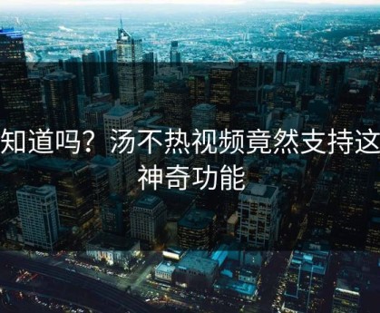 你知道吗？汤不热视频竟然支持这些神奇功能