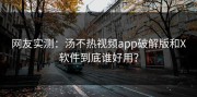 网友实测：汤不热视频app破解版和X软件到底谁好用？