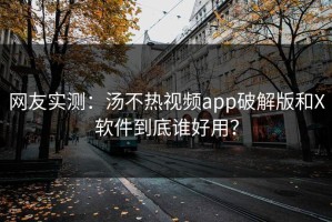 网友实测：汤不热视频app破解版和X软件到底谁好用？