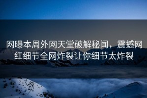 网曝本周外网天堂破解秘闻，震撼网红细节全网炸裂让你细节太炸裂