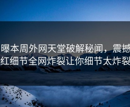 网曝本周外网天堂破解秘闻，震撼网红细节全网炸裂让你细节太炸裂