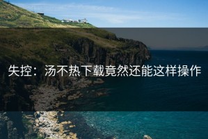 失控：汤不热下载竟然还能这样操作