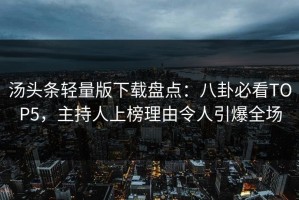 汤头条轻量版下载盘点：八卦必看TOP5，主持人上榜理由令人引爆全场
