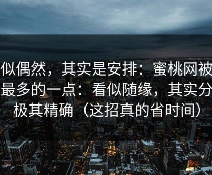 看似偶然，其实是安排：蜜桃网被误解最多的一点：看似随缘，其实分镜极其精确（这招真的省时间）