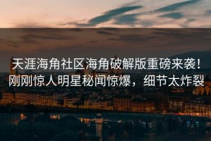 天涯海角社区海角破解版重磅来袭！刚刚惊人明星秘闻惊爆，细节太炸裂