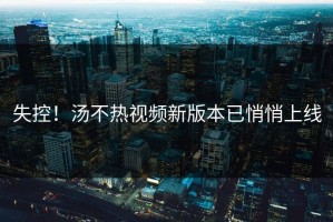 失控！汤不热视频新版本已悄悄上线