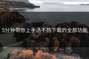 5分钟带你上手汤不热下载的全部功能
