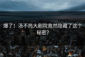 爆了！汤不热大剧院竟然隐藏了这个秘密？